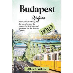 Wilder, Atlas D. Budapest Reiseführer 2025: Wandern Sie entlang der Donau, erkunden Sie historische Schlösser und genießen Sie die Aromen Ung Wilder, Atlas D. Budapest Reiseführer 2025: Wandern Sie entlang der Donau, erkunden Sie historische Schlösser und genießen Sie die Aromen Ung