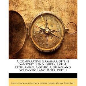 Eastwick, Edward Backhouse A Comparative Grammar of the Sanscrit, Zend, Greek, Latin, Lithuanian, Gothic, German and Sclavonic Languages, Part 3 Eastwick, Edward Backhouse A Comparative Grammar of the Sanscrit, Zend, Greek, Latin, Lithuanian, Gothic, German and Sclavonic Languages, Part 3