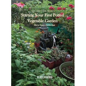 Hughes, E Starting Your First Potted Vegetable Garden: How to Create a Garden Oasis (A Guide) Hughes, E Starting Your First Potted Vegetable Garden: How to Create a Garden Oasis (A Guide)