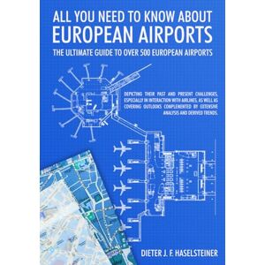 Haselsteiner, Dieter J. F. All You Need to Know About European Airports: The ultimate guide to over 500 European airports. Depicting their past and present challenges, ... complemented by an extensive analysis. Haselsteiner, Dieter J. F. All You Need to Know About European Airports: The ultimate guide to over 500 European airports. Depicting their past and present challenges, ... complemented by an extensive analysis.