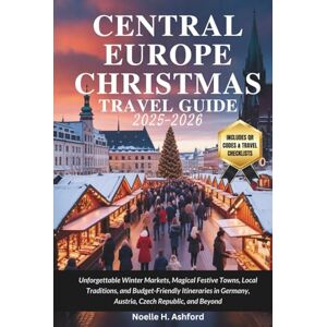 Ashford, Noelle H. CENTRAL EUROPE CHRISTMAS TRAVEL GUIDE 2025–2026: Unforgettable Winter Markets, Magical Festive Towns, Local Traditions, and Budget-Friendly Itineraries in Germany, Austria, Czech Republic, and Beyond Ashford, Noelle H. CENTRAL EUROPE CHRISTMAS TRAVEL GUIDE 2025–2026: Unforgettable Winter Markets, Magical Festive Towns, Local Traditions, and Budget-Friendly Itineraries in Germany, Austria, Czech Republic, and Beyond