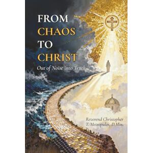 T Metropulos D Min, Reverend Christopher FROM CHAOS TO CHRIST: Out of Noise into Truth T Metropulos D Min, Reverend Christopher FROM CHAOS TO CHRIST: Out of Noise into Truth