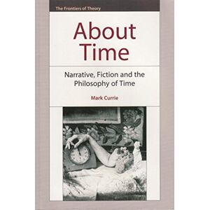 Mark Currie About Time: Narrative, Fiction and the Philosophy of Time (The Frontiers of Theory) Mark Currie About Time: Narrative, Fiction and the Philosophy of Time (The Frontiers of Theory)
