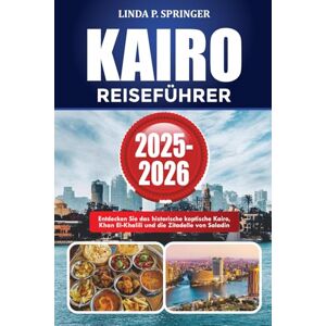 SPRINGER, LINDA P. KAIRO REISEFÜHRER 2025-2026: Entdecken Sie das historische koptische Kairo, Khan El-Khalili und die Zitadelle von Saladin SPRINGER, LINDA P. KAIRO REISEFÜHRER 2025-2026: Entdecken Sie das historische koptische Kairo, Khan El-Khalili und die Zitadelle von Saladin