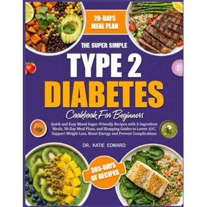 EDWARD, DR. KATIE THE SUPER SIMPLE TYPE 2 DIABETES COOKBOOK FOR BEGINNERS: Quick and Easy Blood Sugar–Friendly Recipes with 5-Ingredient Meals, 30-Day Meal Plans, and ... Lower A1C, Support Weight Loss, Boost Energy EDWARD, DR. KATIE THE SUPER SIMPLE TYPE 2 DIABETES COOKBOOK FOR BEGINNERS: Quick and Easy Blood Sugar–Friendly Recipes with 5-Ingredient Meals, 30-Day Meal Plans, and ... Lower A1C, Support Weight Loss, Boost Energy