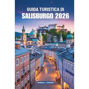 Shimmer, Monroe K. GUIDA TURISTICA DI SALISBURGO 2026: Fascino e cultura senza tempo in Austria Shimmer, Monroe K. GUIDA TURISTICA DI SALISBURGO 2026: Fascino e cultura senza tempo in Austria