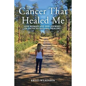 Wilkinson, Kristi The Cancer That Healed Me: One Woman and Her Journey of Faith to Natural Healing Wilkinson, Kristi The Cancer That Healed Me: One Woman and Her Journey of Faith to Natural Healing