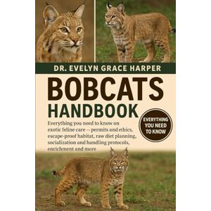 GRACE HARPER, DR. EVELYN BOBCATS HANDBOOK: Everything You Need To Know and Exotic Feline Care — permits and ethics, escape-proof habitat, raw diet planning, socialization and handling protocols, enrichment and more GRACE HARPER, DR. EVELYN BOBCATS HANDBOOK: Everything You Need To Know and Exotic Feline Care — permits and ethics, escape-proof habitat, raw diet planning, socialization and handling protocols, enrichment and more