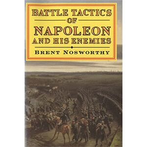 Brent Nosworthy Battle Tactics of Napoleon and His Enemies: Brent Nosworthy Battle Tactics of Napoleon and His Enemies: