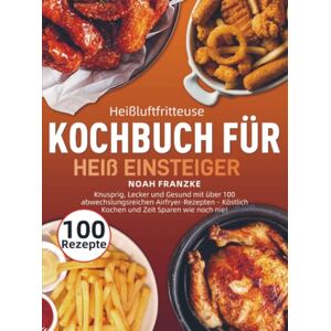 Franzke, Noah Heißluftfritteuse Kochbuch für Einsteiger: Knusprig, Lecker und Gesund mit über 100 abwechslungsreichen Airfryer-Rezepten – Köstlich Kochen und Zeit Sparen wie noch nie! Franzke, Noah Heißluftfritteuse Kochbuch für Einsteiger: Knusprig, Lecker und Gesund mit über 100 abwechslungsreichen Airfryer-Rezepten – Köstlich Kochen und Zeit Sparen wie noch nie!