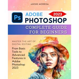 Morrisa, Anishe Adobe Photoshop 2023 Complete Guide For Beginners: Master the Art of Digital Editing From Basic Tools to Advanced Features in Adobe Photoshop 2023 Morrisa, Anishe Adobe Photoshop 2023 Complete Guide For Beginners: Master the Art of Digital Editing From Basic Tools to Advanced Features in Adobe Photoshop 2023