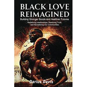 Davis, Darius Black Love Reimagined: Building Stronger Bonds and Healthier Futures: Redefining relationships, Restoring Trust, and Revitalizing Our Communities Davis, Darius Black Love Reimagined: Building Stronger Bonds and Healthier Futures: Redefining relationships, Restoring Trust, and Revitalizing Our Communities