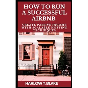 BLAKE, HARLOW T. HOW TO RUN A SUCCESSFUL AIRBNB: Create Passive Income with Scalable Hosting Techniques BLAKE, HARLOW T. HOW TO RUN A SUCCESSFUL AIRBNB: Create Passive Income with Scalable Hosting Techniques