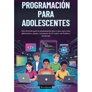 Keyton, Nova PROGRAMACIÓN PARA ADOLESCENTES: Una divertida guía de programación paso a paso para crear aplicaciones, juegos y proyectos de IA reales con Python y JavaScript Keyton, Nova PROGRAMACIÓN PARA ADOLESCENTES: Una divertida guía de programación paso a paso para crear aplicaciones, juegos y proyectos de IA reales con Python y JavaScript