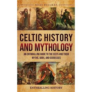 Wellman, Billy Celtic History and Mythology: An Enthralling Guide to the Celts and their Myths, Gods, and Goddesses Wellman, Billy Celtic History and Mythology: An Enthralling Guide to the Celts and their Myths, Gods, and Goddesses