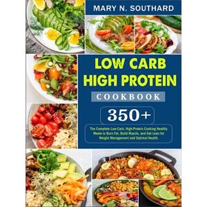SOUTHARD, MARY N. Low Carb High Protein Cookbook: 350+ The Complete Low-Carb, High-Protein Cooking Healthy Meals to Burn Fat, Build Muscle, and Get Lean for Weight Management and Optimal Health. SOUTHARD, MARY N. Low Carb High Protein Cookbook: 350+ The Complete Low-Carb, High-Protein Cooking Healthy Meals to Burn Fat, Build Muscle, and Get Lean for Weight Management and Optimal Health.