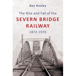 Huxley, Ron The Rise and Fall of the Severn Bridge Railway 1872-1970: An Illustrated History Huxley, Ron The Rise and Fall of the Severn Bridge Railway 1872-1970: An Illustrated History
