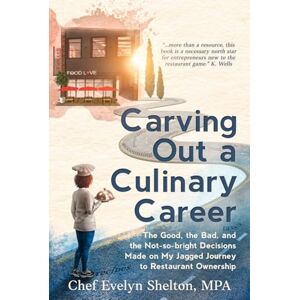 Shelton, Evelyn Carving Out a Culinary Career: The Good, the Bad, and the Not-so-bright Decisions Made on My Jagged Journey to Restaurant Ownership Shelton, Evelyn Carving Out a Culinary Career: The Good, the Bad, and the Not-so-bright Decisions Made on My Jagged Journey to Restaurant Ownership
