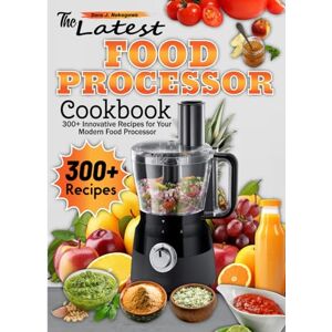 J. Nakagawa, Dora The Latest Food Processor Cookbook: 300+ Innovative Recipes for Your Modern Food Processor J. Nakagawa, Dora The Latest Food Processor Cookbook: 300+ Innovative Recipes for Your Modern Food Processor