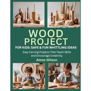 Wilson WOOD PROJECTS FOR KIDS: SAFE & FUN WHITTLING IDEAS: Easy Carving Projects That Teach Skills and Encourage Creativity Wilson WOOD PROJECTS FOR KIDS: SAFE & FUN WHITTLING IDEAS: Easy Carving Projects That Teach Skills and Encourage Creativity