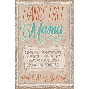 Stafford, Rachel Macy Hands Free Mama: A Guide to Putting Down the Phone, Burning the To-Do List, and Letting Go of Perfection to Grasp What Really Matters! Stafford, Rachel Macy Hands Free Mama: A Guide to Putting Down the Phone, Burning the To-Do List, and Letting Go of Perfection to Grasp What Really Matters!