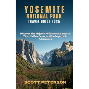 Scott YOSEMITE NATIONAL PARK TRAVEL GUIDE 2025: Discover The Majestic Wilderness: Essential Tips, Hidden Gems, And Unforgettable Adventures (Travel Guides) Scott YOSEMITE NATIONAL PARK TRAVEL GUIDE 2025: Discover The Majestic Wilderness: Essential Tips, Hidden Gems, And Unforgettable Adventures (Travel Guides)