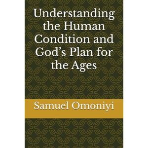 Omoniyi, Samuel Understanding the Human Condition and God’s Plan for the Ages Omoniyi, Samuel Understanding the Human Condition and God’s Plan for the Ages
