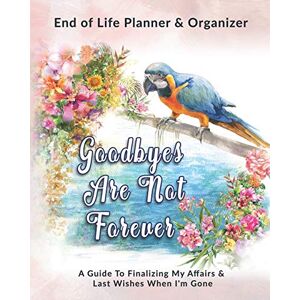 Greham, Rose Goodbyes Are Not Forever: End of Life Planner & Organizer: A Guide To Finalizing My Affairs & Last Wishes When I'm Gone Greham, Rose Goodbyes Are Not Forever: End of Life Planner & Organizer: A Guide To Finalizing My Affairs & Last Wishes When I'm Gone