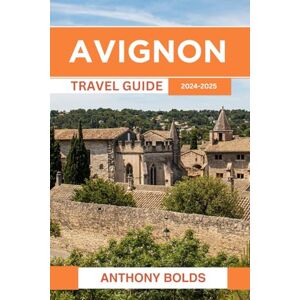 Bolds, Anthony Avignon Travel Guide 2024-2025: Your Ultimate Resource for Unforgettable Experiences, Cultural Riches, and Vibrant Adventures in the Historic French City Bolds, Anthony Avignon Travel Guide 2024-2025: Your Ultimate Resource for Unforgettable Experiences, Cultural Riches, and Vibrant Adventures in the Historic French City
