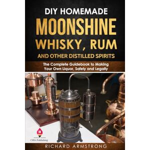 Armstrong, Richard DIY Homemade Moonshine, Whisky, Rum, and Other Distilled Spirits: The Complete Guidebook to Making Your Own Liquor, Safely and Legally Armstrong, Richard DIY Homemade Moonshine, Whisky, Rum, and Other Distilled Spirits: The Complete Guidebook to Making Your Own Liquor, Safely and Legally