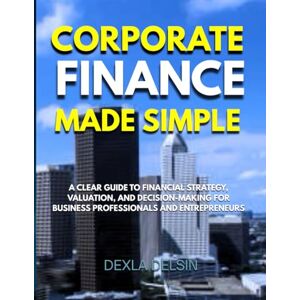 Delsin, Dexla Corporate Finance Made Simple: A Clear Guide to Financial Strategy, Valuation, and Decision-Making for Business Professionals and Entrepreneurs (Finance Series) Delsin, Dexla Corporate Finance Made Simple: A Clear Guide to Financial Strategy, Valuation, and Decision-Making for Business Professionals and Entrepreneurs (Finance Series)