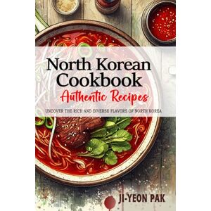 Pak, Ji-Yeon North Korean Cookbook Uncover the Rich and Diverse Flavors of North Korea: The Collection of Traditional and Authentic North Korean Recipes Passed Down from Generations Pak, Ji-Yeon North Korean Cookbook Uncover the Rich and Diverse Flavors of North Korea: The Collection of Traditional and Authentic North Korean Recipes Passed Down from Generations