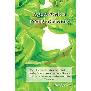 Spencer, Marc Aquaponics for Beginners: The Ultimate Step-by-Step Guide to Building Your Own Aquaponics Garden System to Raising Vegetables and Fish Together Spencer, Marc Aquaponics for Beginners: The Ultimate Step-by-Step Guide to Building Your Own Aquaponics Garden System to Raising Vegetables and Fish Together