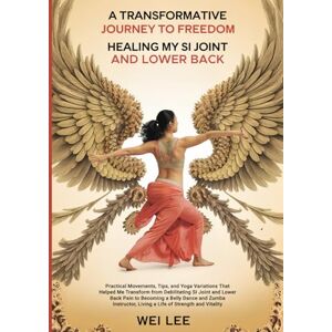 Lee A Transformative Journey to Freedom: Healing My Sacroiliac (SI) Joint and Lower Back Pain: Practical Movements, Tips, and Yoga Variations That Helped ... Back Pain to Living a Life of Strength and Vi Lee A Transformative Journey to Freedom: Healing My Sacroiliac (SI) Joint and Lower Back Pain: Practical Movements, Tips, and Yoga Variations That Helped ... Back Pain to Living a Life of Strength and Vi