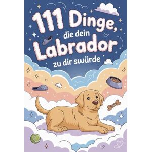 Thompson, Daniel A. 111 Dinge, die dein Labrador zu dir sagen würde: Das witzige Geschenk für alle Labrador-Fans, die endlich wissen wollen, was ihr Vierbeiner wirklich denkt Thompson, Daniel A. 111 Dinge, die dein Labrador zu dir sagen würde: Das witzige Geschenk für alle Labrador-Fans, die endlich wissen wollen, was ihr Vierbeiner wirklich denkt