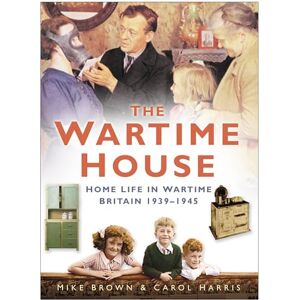 Brown, Mike The Wartime House: Home Life In Wartime Britain 1939-1945 Brown, Mike The Wartime House: Home Life In Wartime Britain 1939-1945