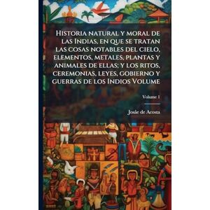 Acosta, Josâe de Historia natural y moral de las Indias, en que se tratan las cosas notables del cielo, elementos, metales, plantas y animales de ellas; y los ritos, ... gobierno y guerras de los Indios Volume Acosta, Josâe de Historia natural y moral de las Indias, en que se tratan las cosas notables del cielo, elementos, metales, plantas y animales de ellas; y los ritos, ... gobierno y guerras de los Indios Volume
