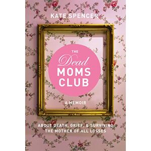 Spencer, Kate The Dead Moms Club: A Memoir about Death, Grief, and Surviving the Mother of All Losses Spencer, Kate The Dead Moms Club: A Memoir about Death, Grief, and Surviving the Mother of All Losses