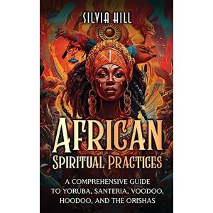 Hill, Silvia African Spiritual Practices: A Comprehensive Guide to Yoruba, Santeria, Voodoo, Hoodoo, and the Orishas Hill, Silvia African Spiritual Practices: A Comprehensive Guide to Yoruba, Santeria, Voodoo, Hoodoo, and the Orishas