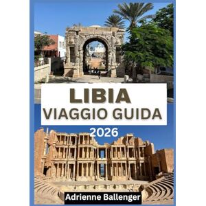 Ballenger, Adrienne LIBIA VIAGGIO GUIDA 2026: Un'odissea culturale attraverso il regno del deserto Ballenger, Adrienne LIBIA VIAGGIO GUIDA 2026: Un'odissea culturale attraverso il regno del deserto