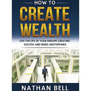 Bell, Nathan How to Create Wealth. Live the Life of Your Dreams Creating Success and Being Unstoppable Bell, Nathan How to Create Wealth. Live the Life of Your Dreams Creating Success and Being Unstoppable