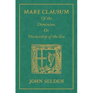 Selden, John Mare Clausum. Of the Dominion, or, Ownership of the Sea. Two Books: In the First, is Shew'd that the Sea, by the Law of Nature, or Nations, is Not ... British Sea, or That Which Incompasseth the Selden, John Mare Clausum. Of the Dominion, or, Ownership of the Sea. Two Books: In the First, is Shew'd that the Sea, by the Law of Nature, or Nations, is Not ... British Sea, or That Which Incompasseth the