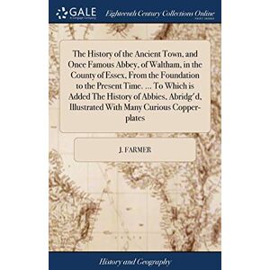 Farmer, J The History of the Ancient Town, and Once Famous Abbey, of Waltham, in the County of Essex, From the Foundation to the Present Time. ... To Which is ... Illustrated With Many Curious Copper-plates Farmer, J The History of the Ancient Town, and Once Famous Abbey, of Waltham, in the County of Essex, From the Foundation to the Present Time. ... To Which is ... Illustrated With Many Curious Copper-plates