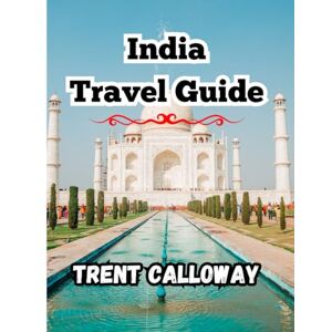 Calloway, Trent India Travel Guide 2025: Taj Mahal, Jaipur, Kerala, Varanasi, Goa, the Himalayas, Rajasthan, and a Complete Itinerary Calloway, Trent India Travel Guide 2025: Taj Mahal, Jaipur, Kerala, Varanasi, Goa, the Himalayas, Rajasthan, and a Complete Itinerary