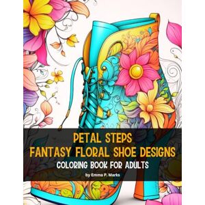 Marks, Emma P. Petal Steps Fantasy Floral Shoe Designs: 50 Unique Designs Coloring Book for Adults Immerse Yourself in the Intricately Crafted Fantasy Shoes ... Meditative Joy That Awaits You On Each Page. Marks, Emma P. Petal Steps Fantasy Floral Shoe Designs: 50 Unique Designs Coloring Book for Adults Immerse Yourself in the Intricately Crafted Fantasy Shoes ... Meditative Joy That Awaits You On Each Page.