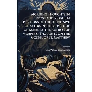 Cunningham, John William Morning Thoughts in Prose and Verse On Portions of the Successive Chapters in the Gospel of St. Mark, by the Author of Morning Thoughts On the Gospel of St. Matthew Cunningham, John William Morning Thoughts in Prose and Verse On Portions of the Successive Chapters in the Gospel of St. Mark, by the Author of Morning Thoughts On the Gospel of St. Matthew