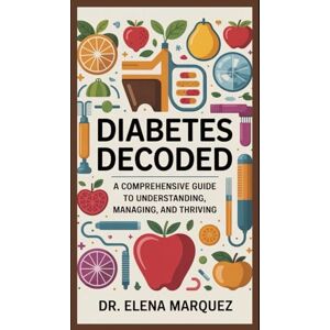 Marquez, Dr. Elena Diabetes Decoded: A Comprehensive Guide to Understanding, Managing, and Thriving Marquez, Dr. Elena Diabetes Decoded: A Comprehensive Guide to Understanding, Managing, and Thriving