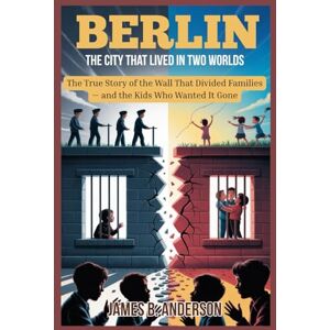 Anderson, James B. Berlin: The City That Lived in Two Worlds: The True Story of the Wall That Divided Families — and the Kids Who Wanted It Gone Anderson, James B. Berlin: The City That Lived in Two Worlds: The True Story of the Wall That Divided Families — and the Kids Who Wanted It Gone