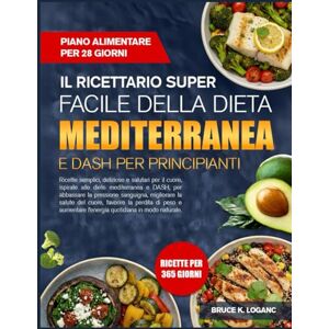 K. LOGANS, BRUCE IL RICETTARIO SUPER FACILE DELLA DIETA MEDITERRANEA E DASH PER PRINCIPIANTI: Ricette semplici, deliziose e salutari per il cuore, ispirate alle diete ... la pressione sanguigna, migliorare la salute K. LOGANS, BRUCE IL RICETTARIO SUPER FACILE DELLA DIETA MEDITERRANEA E DASH PER PRINCIPIANTI: Ricette semplici, deliziose e salutari per il cuore, ispirate alle diete ... la pressione sanguigna, migliorare la salute