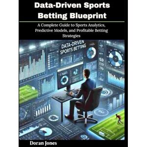 Jones, Doran Data-Driven Sports Betting Blueprint: A Complete Guide to Sports Analytics, Predictive Models, and Profitable Betting Strategies Jones, Doran Data-Driven Sports Betting Blueprint: A Complete Guide to Sports Analytics, Predictive Models, and Profitable Betting Strategies
